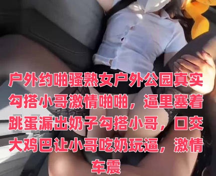 户外约啪骚熟女户外公园真实勾搭小哥激情啪啪，逼里塞着跳蛋漏出奶子勾搭小哥，口交大鸡巴让小哥吃奶玩逼，激情车震