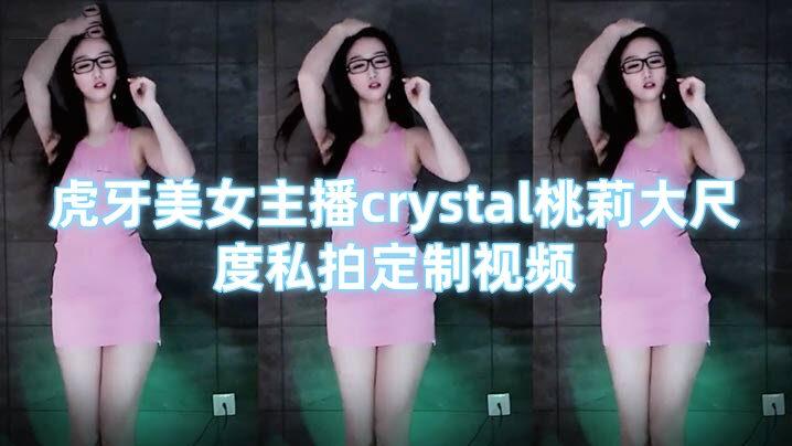 虎牙美女主播crystal桃莉大尺度私拍定制视频 劲歌热舞骚气 抖胸摇臀极度很是诱惑【成人快播新潮流电影网】