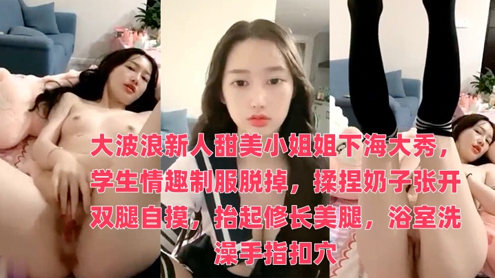 大波浪新人甜美小姐姐下海大秀，学生情趣制服脱掉，揉捏奶子张开双腿自摸，抬起修长美腿，浴室洗澡手指扣穴时间:大小:-sem