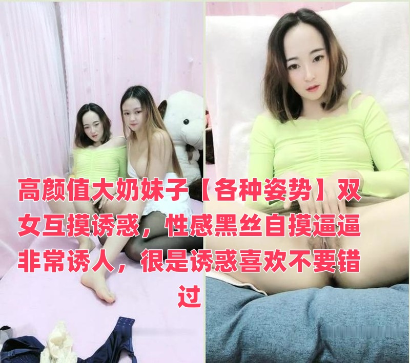 高颜值大奶妹子【各种姿势】双女互摸诱惑，性感黑丝自摸逼逼非常诱人，很是诱惑喜欢不要错过【欧美日韩无线 wap.rugxzx.tw】