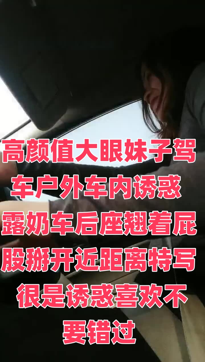 高颜值大眼妹子驾车户外车内诱惑 露奶车后座翘着屁股掰开近距离特写 很是诱惑喜欢不要错过时间:大小:-sem