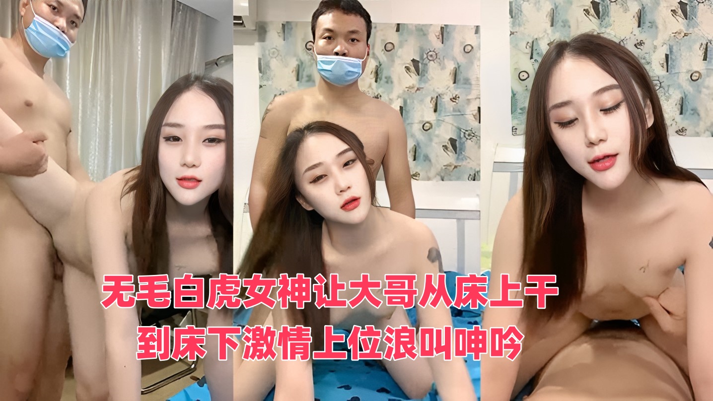 无毛白虎女神让大哥从床上干到床下激情上位浪叫呻吟，无毛白虎逼真骚，呻吟可射不要错过