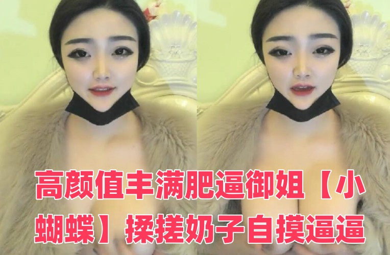 高颜值丰满肥逼御姐【小蝴蝶】揉搓奶子自摸逼逼，近距离特写手指插入，很是诱惑喜欢不要错过时间:大小:-sem