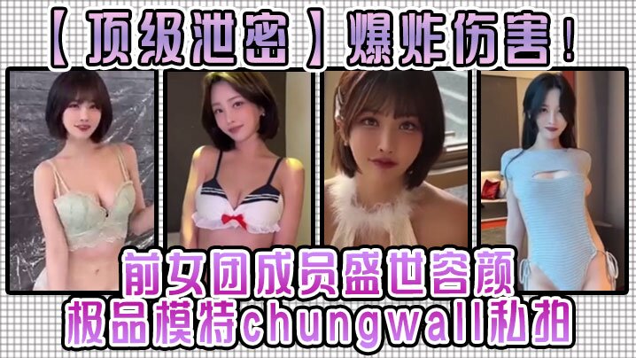 顶级泄密爆炸伤害前女团成员盛世容颜极品模特chungwall私拍被金主包养大玩