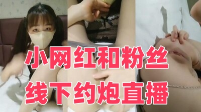 小网红和粉丝线下约炮直播【天堂综合欧美性爱】