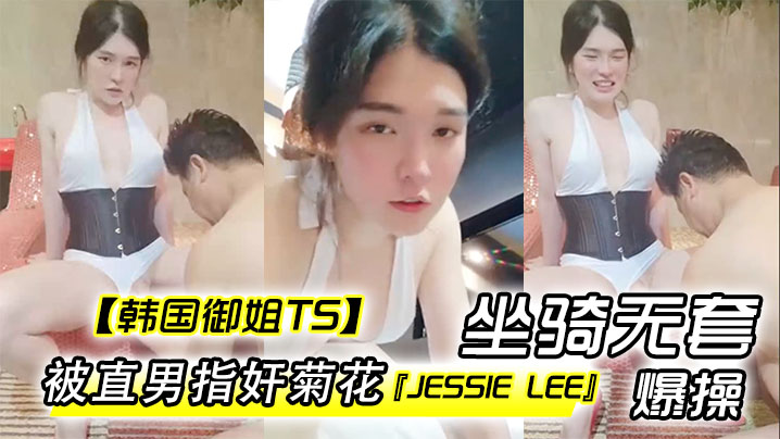 韩国御姐TSJessieLee被直男指奸菊花坐骑无套爆操内射<script src=