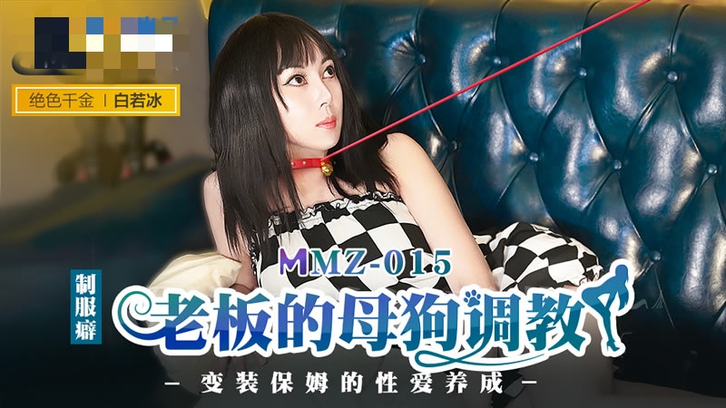 MMZ015老板的母狗调教变装保姆的性爱养成白若冰