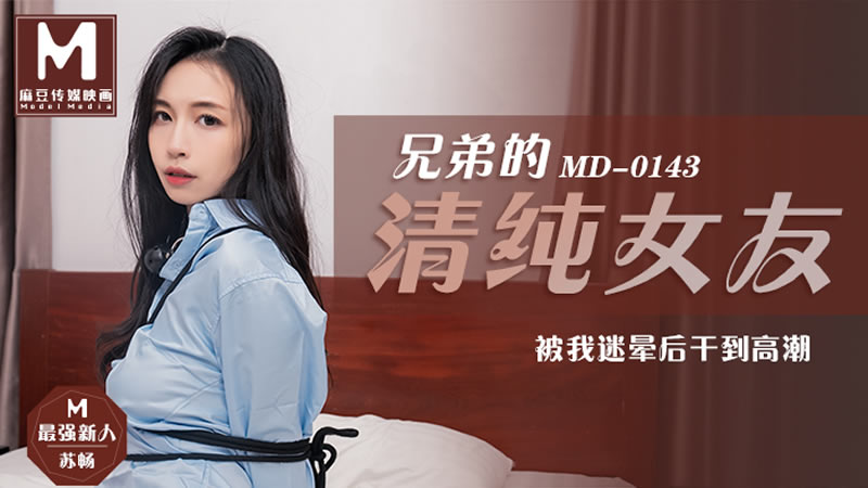 MD0143兄弟的清纯女友被我迷晕后干到高潮苏畅