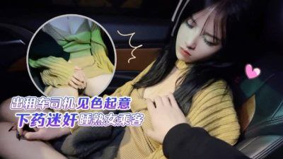 CUS-1411出租车司机见色起意下药迷奸睡熟女乘客半雪