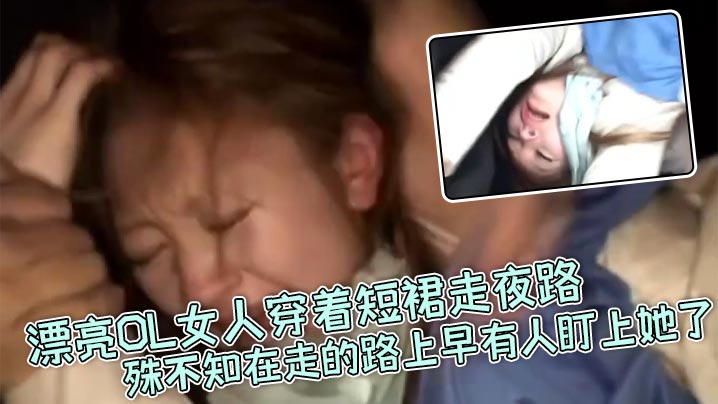 真实强奸漂亮OL女人穿着短裙走夜路殊不知在走的路上早有人盯上她了_刚走着走着就被一面包车拦住下来七八个壮汉直接拉到车里暴力强奸-sem