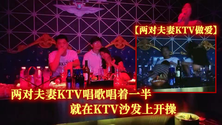 两对夫妻KTV做爱两对夫妻KTV唱歌唱着一半就在KTV沙发上开操<script src=