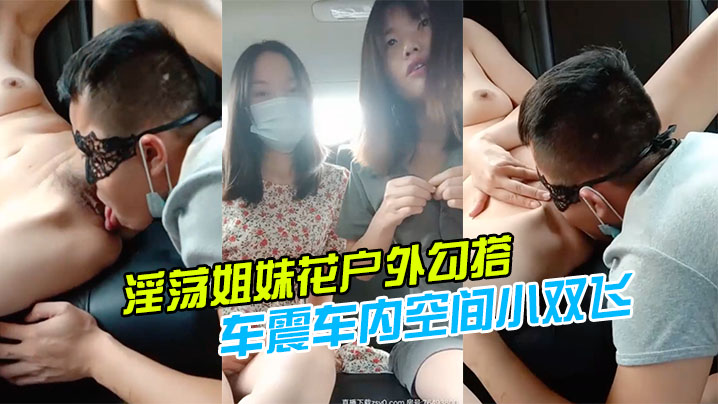 【淫荡姐妹花户外勾搭】一个号称18CM的小哥哥激情玩车震车内空间小双飞施展不开轮着操两个小逼爆好爽-sem