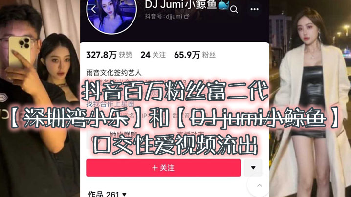 大瓜来袭独家爆料,抖音百万粉丝富二代『深圳湾小乐』和『DJ jumi小鲸鱼』口交性爱视频流出-sem