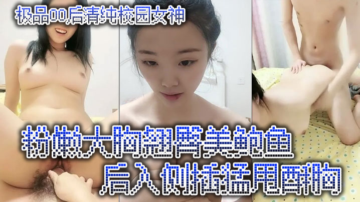 极品00后清纯校园女神,粉嫩大胸翘臀美鲍鱼,后入侧插猛甩酥胸 极品00后清纯校园女神,粉嫩大胸翘臀美鲍鱼,后入侧插猛甩酥胸