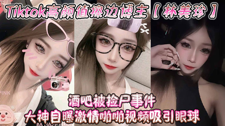 Tiktok高颜值擦边博主【林美珍】酒吧被捡尸事件 大神自曝激情啪啪视频吸引眼球!-sem