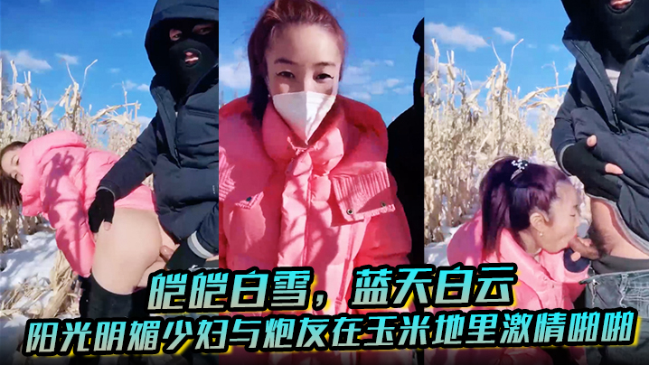 皑皑白雪,蓝天白云,阳光明媚少妇与炮友在玉米地里激情啪啪,艹出白浆,口爆吐精液!-sem