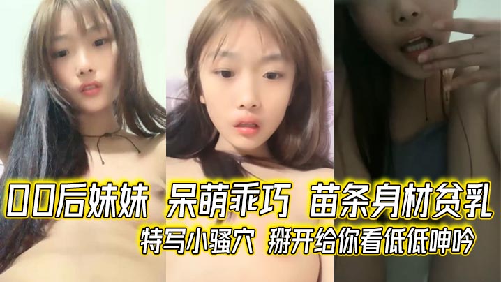 00后妹妹 呆V萌乖巧 苗条身材贫乳 特写小骚穴 掰开给你看低低呻吟-sem